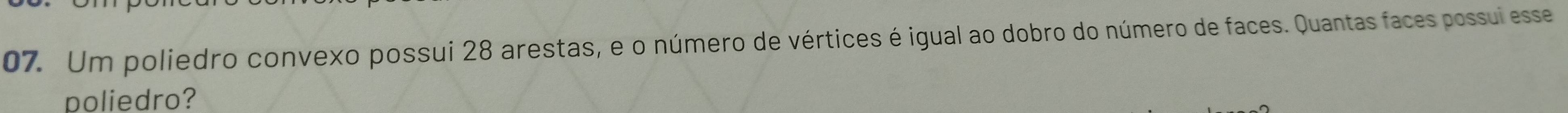 Um poliedro convexo possui 28 arestas, e o número de vértices é igual ao dobro do número de faces. Quantas faces possui esse 
poliedro?