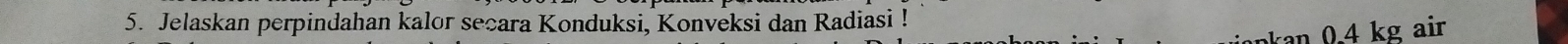 Jelaskan perpindahan kalor secara Konduksi, Konveksi dan Radiasi !
0.4 kg air
