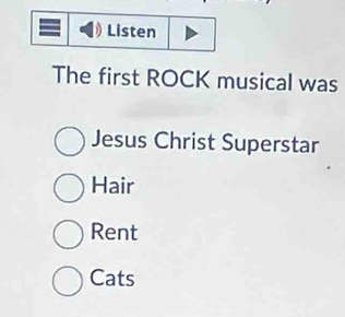 Listen 
The first ROCK musical was 
Jesus Christ Superstar 
Hair 
Rent 
Cats