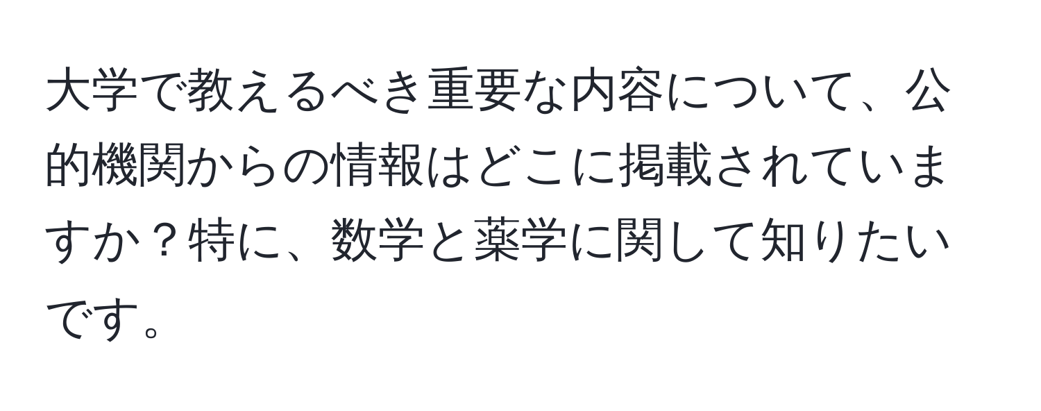 大学で教えるべき重要な内容について、公的機関からの情報はどこに掲載されていますか？特に、数学と薬学に関して知りたいです。