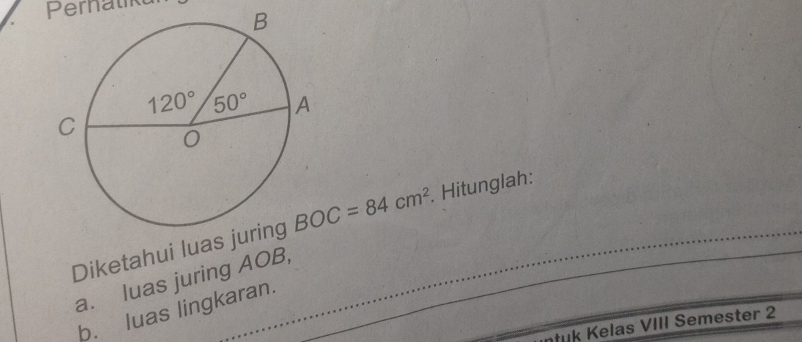 Pernatikt
Diketahui luas BOC=84cm^2. Hitunglah:
a. luas juring AOB,
b. luas lingkaran.
elas VIII Semester 2