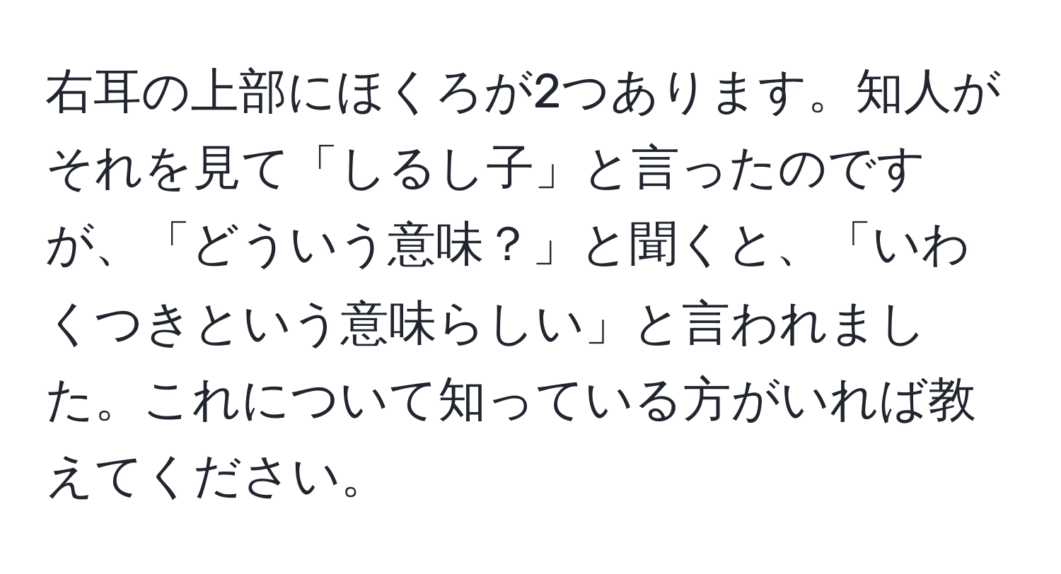 右耳の上部にほくろが2つあります。知人がそれを見て「しるし子」と言ったのですが、「どういう意味？」と聞くと、「いわくつきという意味らしい」と言われました。これについて知っている方がいれば教えてください。