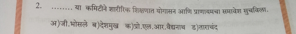 ........ या कमिटीने शारीरिक शिक्षणात योगासन आणि प्राणायमचा समावेश सुचविला.
अ)जी.भोसले ब)देशमुख क)प्रो.एल.आर.वैद्यनाथ ड)ताराचंद