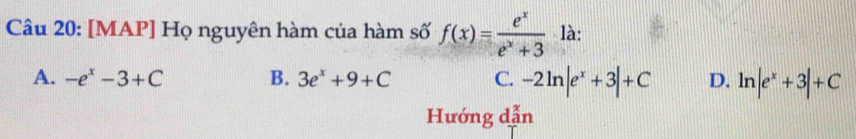 [MAP] Họ nguyên hàm của hàm số f(x)= e^x/e^x+3  là:
A. -e^x-3+C B. 3e^x+9+C C. -2ln |e^x+3|+C D. ln |e^x+3|+C
Hướng dẫn