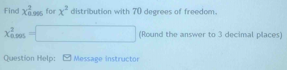 Find chi _(0.995)^2 for chi^2 distribution with 70 degrees of freedom.
chi _(0.995)^2=□ (Round the answer to 3 decimal places) 
Question Help: Message instructor