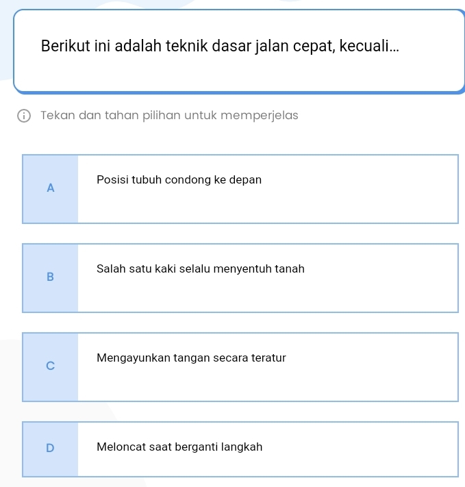 Berikut ini adalah teknik dasar jalan cepat, kecuali...
① Tekan dan tahan pilihan untuk memperjelas
A Posisi tubuh condong ke depan
B Salah satu kaki selalu menyentuh tanah
C Mengayunkan tangan secara teratur
D Meloncat saat berganti langkah