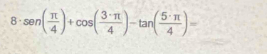 8· sen ( π /4 )+cos ( 3· π /4 )-tan ( 5· π /4 )=