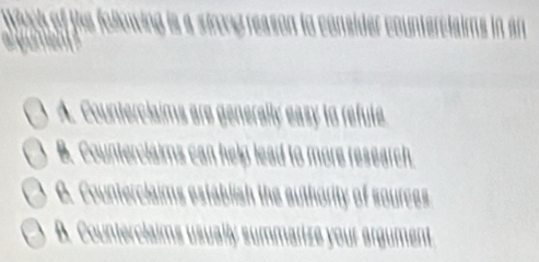 A. Counterciaims are generally easy to refute.
B. Counterclaims can help lead to more research
0. Counterciaims establish the authority of soures
B. Counterciaims usually summarize your argument