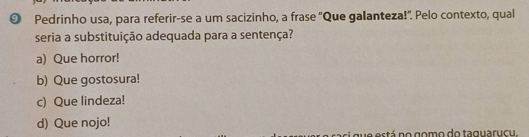 Pedrinho usa, para referir-se a um sacizinho, a frase “Que galanteza!” Pelo contexto, qual
seria a substituição adequada para a sentença?
a) Que horror!
b) Que gostosura!
c) Que lindeza!
d) Que nojo!
e está no gomo do taguarucu.