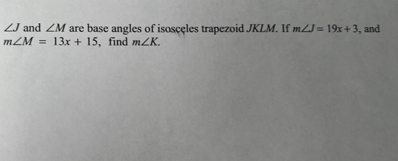 ∠ J and ∠ M are base angles of isosceles trapezoid JKLM. If m∠ J=19x+3 , and
m∠ M=13x+15 , find m∠ K.