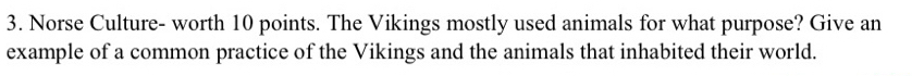 Norse Culture- worth 10 points. The Vikings mostly used animals for what purpose? Give an 
example of a common practice of the Vikings and the animals that inhabited their world.