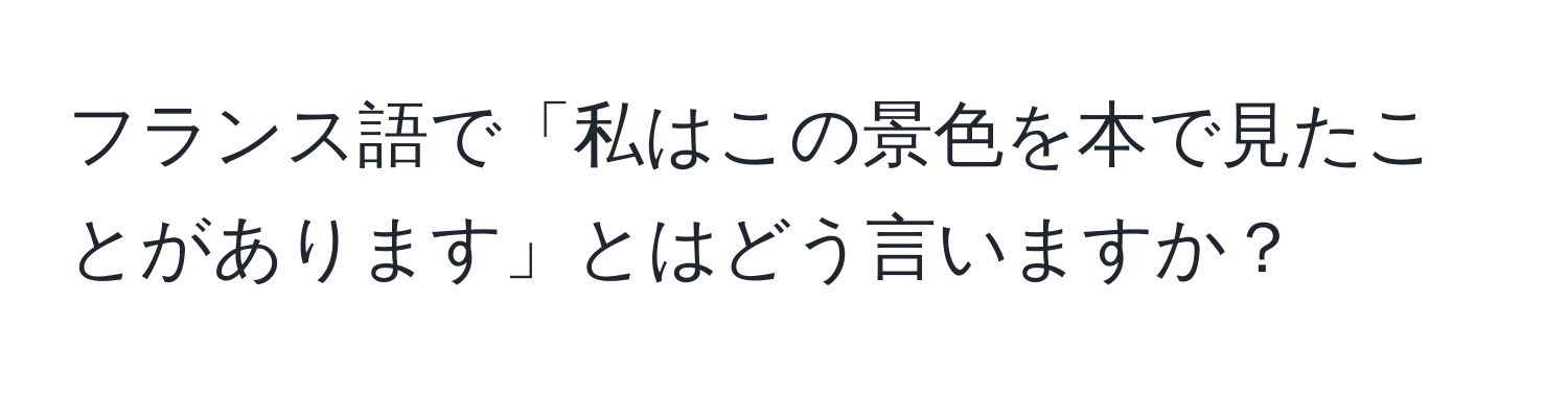 フランス語で「私はこの景色を本で見たことがあります」とはどう言いますか？