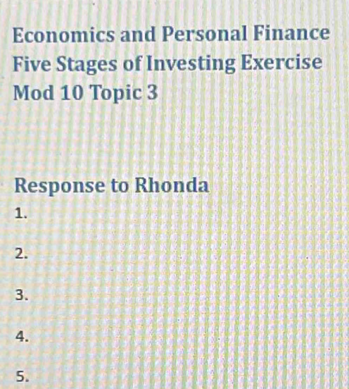 Economics and Personal Finance 
Five Stages of Investing Exercise 
Mod 10 Topic 3 
Response to Rhonda 
1. 
2. 
3. 
4. 
5.