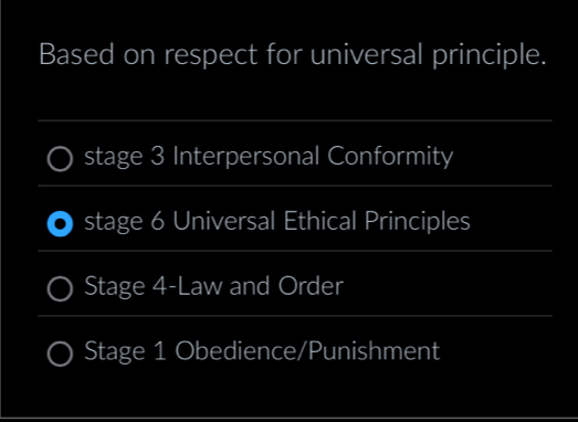 Based on respect for universal principle. 
_ 
stage 3 Interpersonal Conformity 
_ 
stage 6 Universal Ethical Principles 
_ 
Stage 4-Law and Order 
_ 
Stage 1 Obedience/Punishment 
_