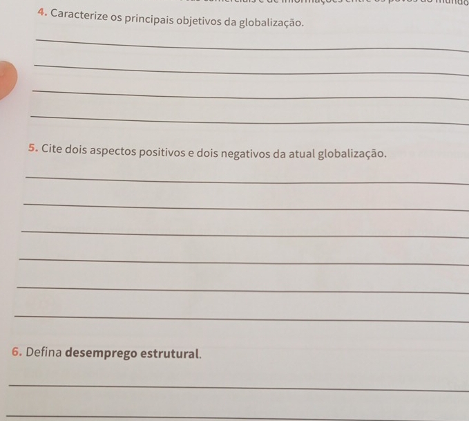 Caracterize os principais objetivos da globalização. 
_ 
_ 
_ 
_ 
5. Cite dois aspectos positivos e dois negativos da atual globalização. 
_ 
_ 
_ 
_ 
_ 
_ 
6. Defina desemprego estrutural. 
_ 
_