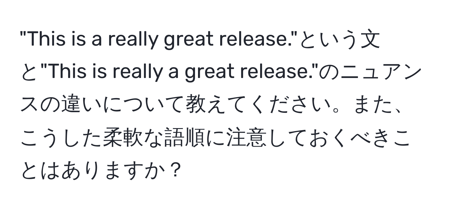 "This is a really great release."という文と"This is really a great release."のニュアンスの違いについて教えてください。また、こうした柔軟な語順に注意しておくべきことはありますか？