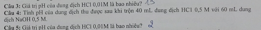 Giá trị pH của dung dịch HCl 0,01M là bao nhiêu? 
Câu 4: Tính pH của dung dịch thu được sau khi trộn 40 mL dung dịch HC1 0,5 M với 60 mL dung 
djch NaOH 0,5 M. 
Câu 5: Giá trị pH của dung dịch HCl 0,01M là bao nhiêu?