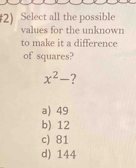 #2) Select all the possible
values for the unknown
to make it a difference
of squares?
x^2- ?
a) 49
b) 12
c) 81
d) 144