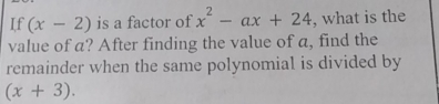 If (x-2) is a factor of x^2-ax+24 , what is the 
value of a? After finding the value of a, find the 
remainder when the same polynomial is divided by
(x+3).