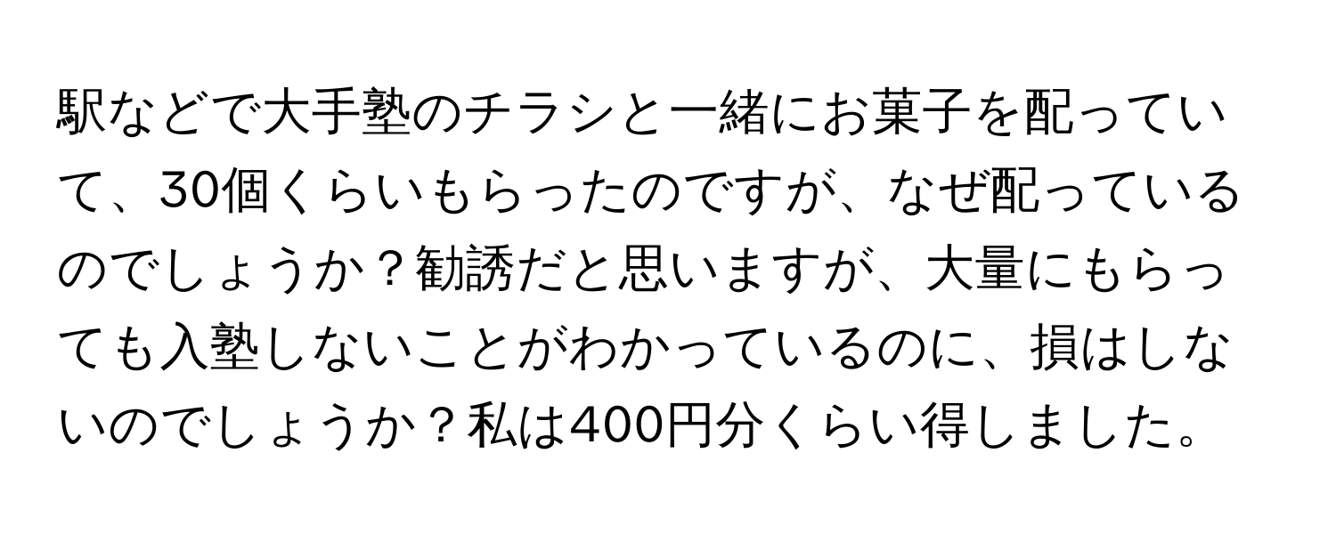 駅などで大手塾のチラシと一緒にお菓子を配っていて、30個くらいもらったのですが、なぜ配っているのでしょうか？勧誘だと思いますが、大量にもらっても入塾しないことがわかっているのに、損はしないのでしょうか？私は400円分くらい得しました。