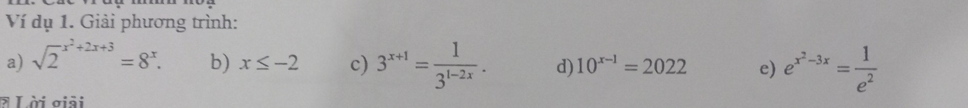 Ví dụ 1. Giải phương trình: 
a) sqrt 2^((x^2)+2x+3)=8^x. 
b) x≤ -2 c) 3^(x+1)= 1/3^(1-2x) . 
d) 10^(x-1)=2022 e) e^(x^2)-3x= 1/e^2 
* Lời giải