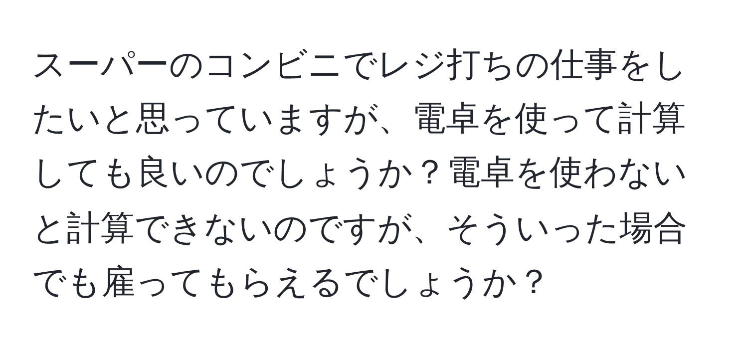 スーパーのコンビニでレジ打ちの仕事をしたいと思っていますが、電卓を使って計算しても良いのでしょうか？電卓を使わないと計算できないのですが、そういった場合でも雇ってもらえるでしょうか？