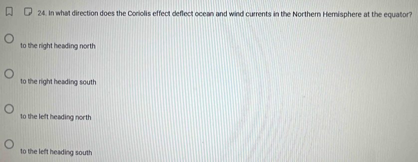 In what direction does the Coriolis effect deflect ocean and wind currents in the Northern Hemisphere at the equator?
to the right heading north
to the right heading south
to the left heading north
to the left heading south