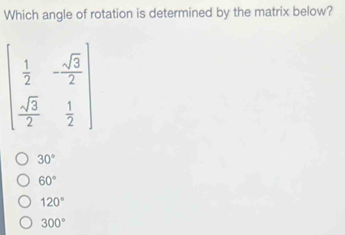 Which angle of rotation is determined by the matrix below?
beginpmatrix  1/2 &- sqrt(3)/2   sqrt(3)/2 & 1/2 endpmatrix
30°
60°
120°
300°