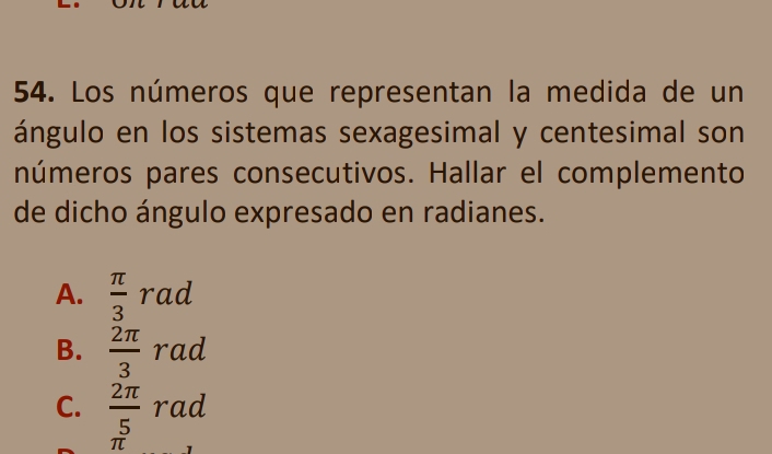 Los números que representan la medida de un
ángulo en los sistemas sexagesimal y centesimal son
números pares consecutivos. Hallar el complemento
de dicho ángulo expresado en radianes.
A.  π /3  rad
B.  2π /3  rad
C.  2π /5  rad
π