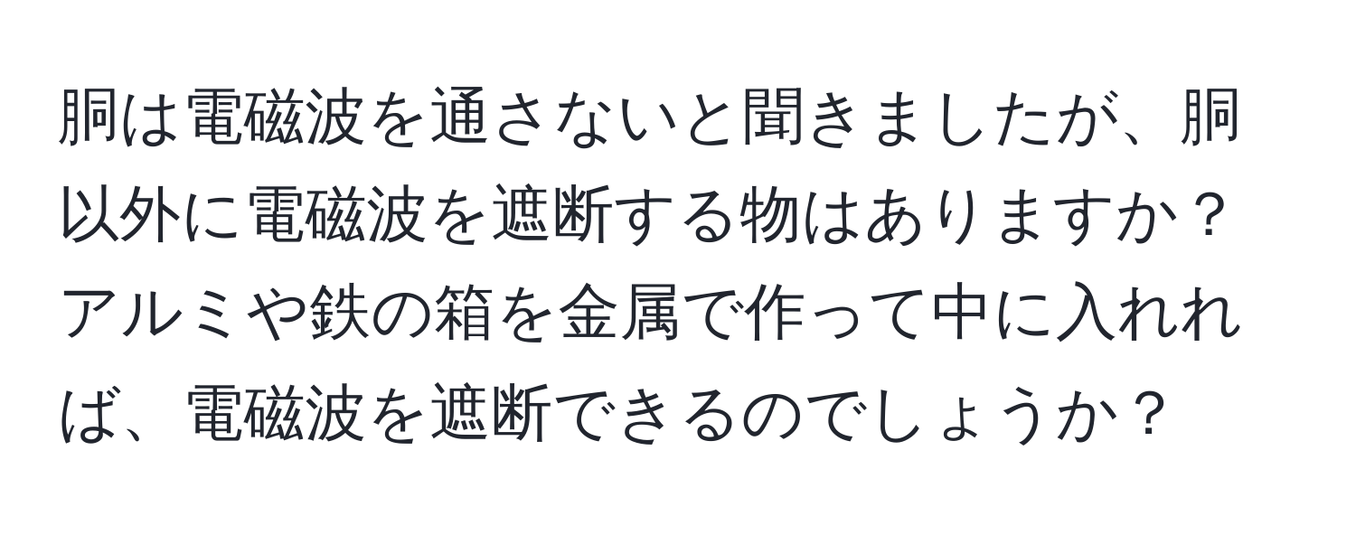 胴は電磁波を通さないと聞きましたが、胴以外に電磁波を遮断する物はありますか？アルミや鉄の箱を金属で作って中に入れれば、電磁波を遮断できるのでしょうか？