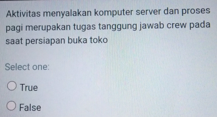 Aktivitas menyalakan komputer server dan proses
pagi merupakan tugas tanggung jawab crew pada
saat persiapan buka toko
Select one:
True
False