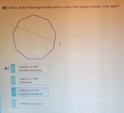 Which of the following transformations carry this regular polygon onto itself?
(1) rotation of 40°
counterclockwise
rotation of 40°
clockwise
rotation of 72°
counterclockwise
reflection across !