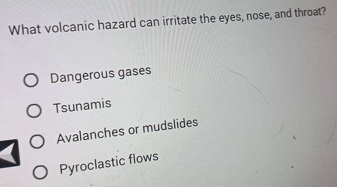 What volcanic hazard can irritate the eyes, nose, and throat?
Dangerous gases
Tsunamis
Avalanches or mudslides
Pyroclastic flows