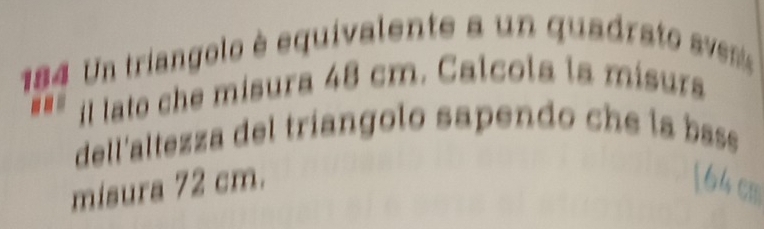 184 Un triangolo è equivalente a un quad ato avss 
il lato che misura 48 cm. Calcola la misurs 
dell'altezza del tríangolo sapendo che la bsss 
misura 72 cm. 164 cm