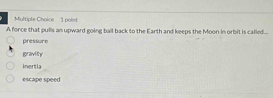 A force that pulls an upward going ball back to the Earth and keeps the Moon in orbit is called...
pressure
gravity
inertia
escape speed