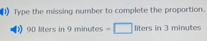 Type the missing number to complete the proportion.
90 liters in 9minutes=□ liters in 3 minutes