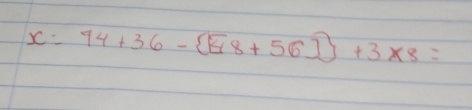 x=44+36-[E8+56])+3* 8=