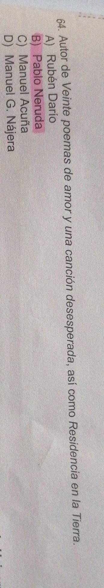 Autor de Veinte poemas de amor y una canción desesperada, así como Residencia en la Tierra.
A) Rubén Darío
B) Pablo Neruda
C) Manuel Acuña
D) Manuel G. Nájera