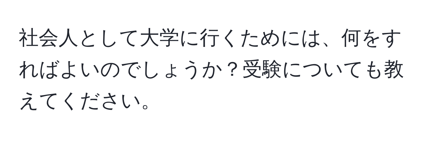 社会人として大学に行くためには、何をすればよいのでしょうか？受験についても教えてください。