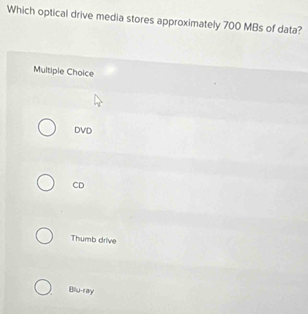 Which optical drive media stores approximately 700 MBs of data?
Multiple Choice
DVD
CD
Thumb drive
Blu-ray