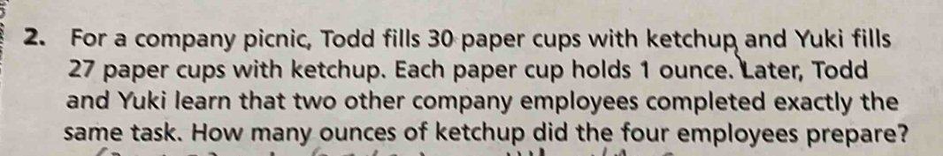 For a company picnic, Todd fills 30 paper cups with ketchup and Yuki fills
27 paper cups with ketchup. Each paper cup holds 1 ounce. Later, Todd 
and Yuki learn that two other company employees completed exactly the 
same task. How many ounces of ketchup did the four employees prepare?