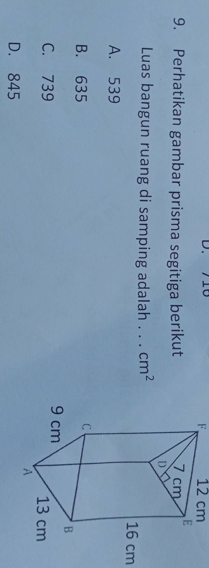 10
9. Perhatikan gambar prisma segitiga berikut
Luas bangun ruang di samping adalah . . cm^2
A. 539
B. 635
C. 739
D. 845