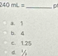 240mL= _ p
a. 1
b. 4
c. 1.25
d. ½