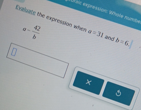 Draic expression: Whole numbe 
Evaluate the expression when a=31 and b=6.
a- 42/b 
×
5