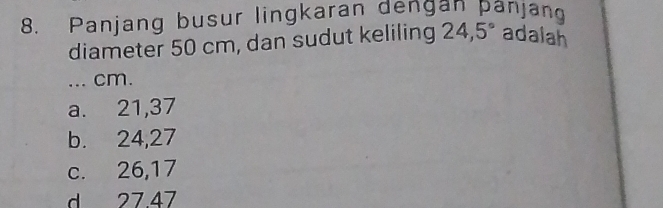 Panjang busur lingkaran dengan panjan
diameter 50 cm, dan sudut keliling 24,5° adalah
... cm.
a. 21, 37
b. 24, 27
c. 26, 17
d 27. 47