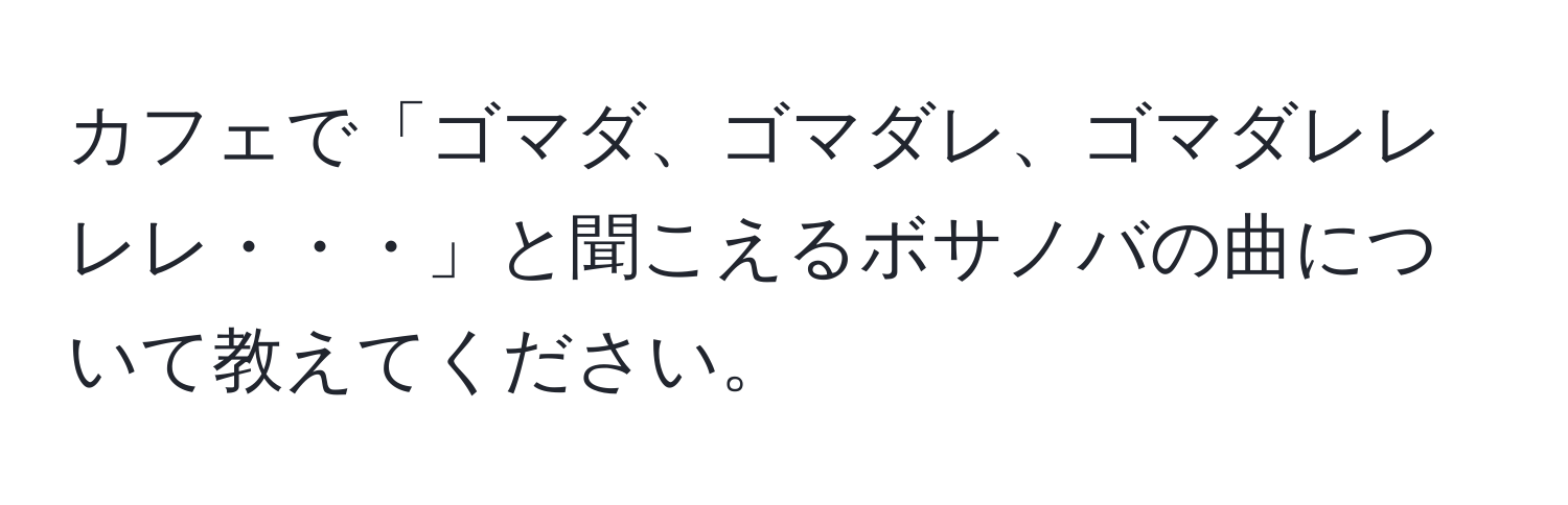 カフェで「ゴマダ、ゴマダレ、ゴマダレレレレ・・・」と聞こえるボサノバの曲について教えてください。