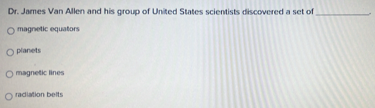 Dr. James Van Allen and his group of United States scientists discovered a set of_
.
magnetic equators
planets
magnetic lines
radiation belts