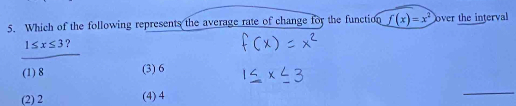 Which of the following represents the average rate of change for the function f(x)=x^2 over the interval
1≤ x≤ 3 ?
(1) 8 (3) 6
(2) 2 (4) 4
_