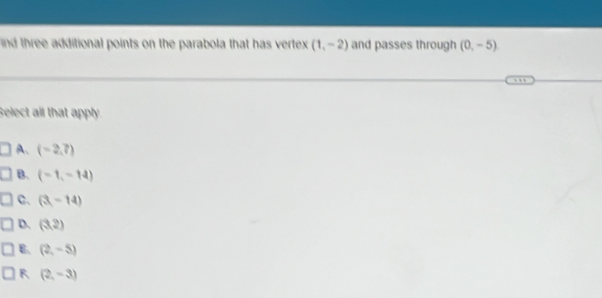 nd three additional points on the parabola that has vertex (1,-2) and passes through (0,-5). 
Select all that apply
A. (-2,?)
B. (-1,-14)
C. (3,-14)
D. (3,2)
B、 (2,-5)
(2,-3)