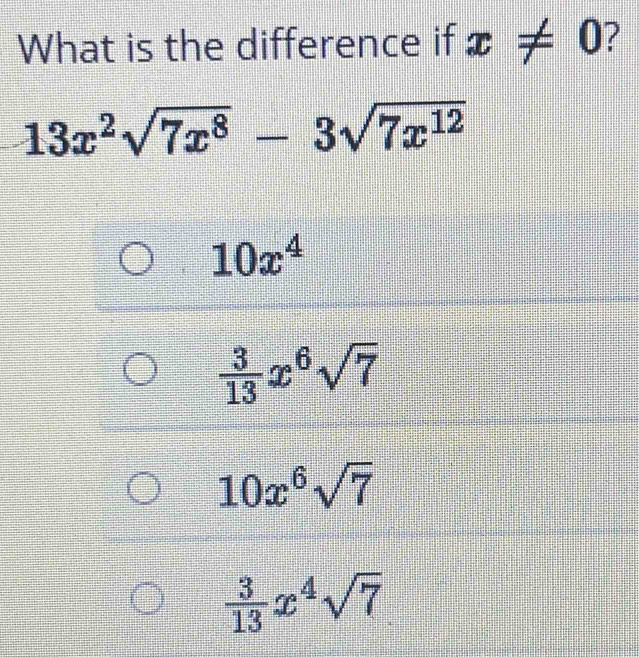 What is the difference if x!= 0 ?
13x^2sqrt(7x^8)-3sqrt(7x^(12))
10x^4
 3/13 x^6sqrt(7)
10x^6sqrt(7)
 3/13 x^4sqrt(7)